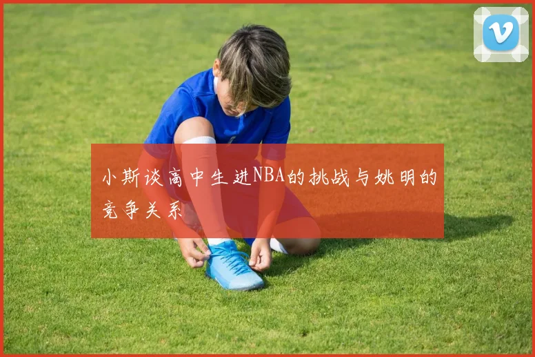 小斯谈高中生进NBA的挑战与姚明的竞争关系