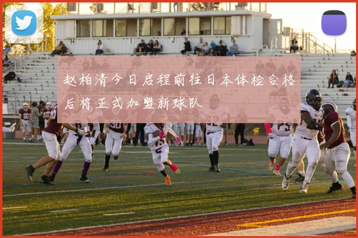 赵柏清今日启程前往日本体检合格后将正式加盟新球队