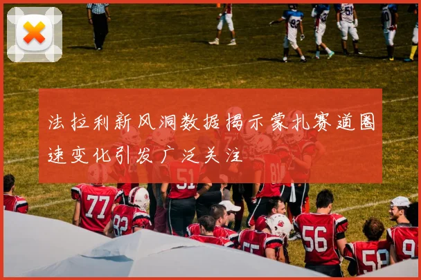 法拉利新风洞数据揭示蒙扎赛道圈速变化引发广泛关注