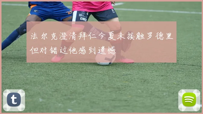 法尔克澄清拜仁今夏未接触罗德里但对错过他感到遗憾