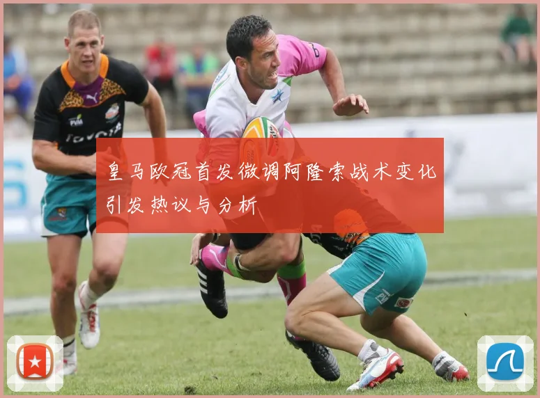 皇马欧冠首发微调阿隆索战术变化引发热议与分析