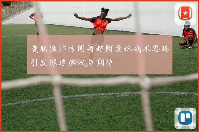 曼联换帅传闻再起阿莫林战术思路引发球迷热议与期待