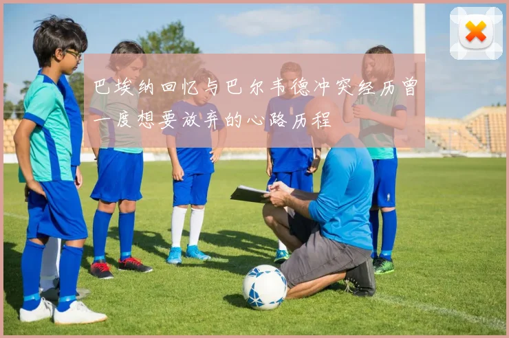 巴埃纳回忆与巴尔韦德冲突经历曾一度想要放弃的心路历程