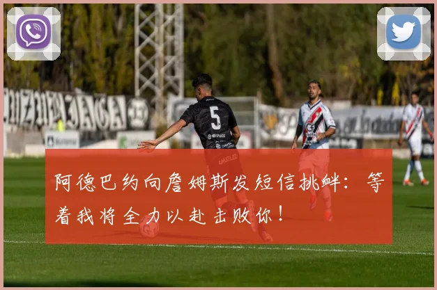 阿德巴约向詹姆斯发短信挑衅：等着我将全力以赴击败你！