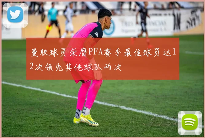曼联球员荣膺PFA赛季最佳球员达12次领先其他球队两次