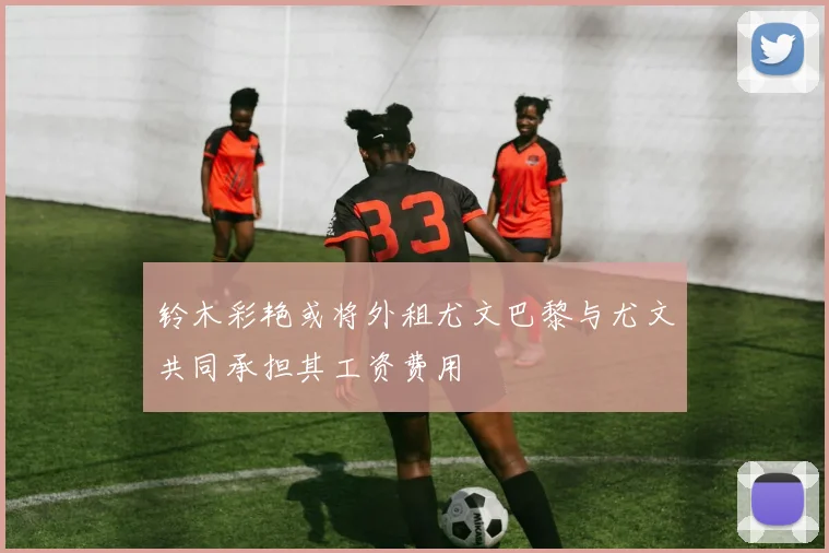 铃木彩艳或将外租尤文巴黎与尤文共同承担其工资费用