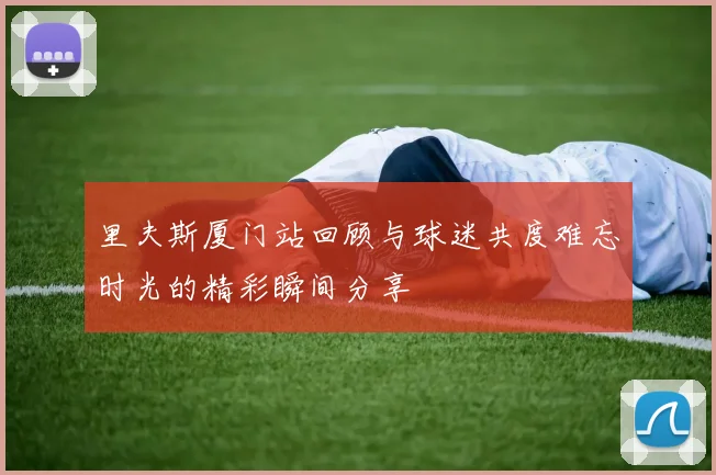 里夫斯厦门站回顾与球迷共度难忘时光的精彩瞬间分享