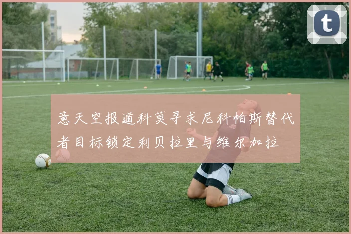意天空报道科莫寻求尼科帕斯替代者目标锁定利贝拉里与维尔加拉