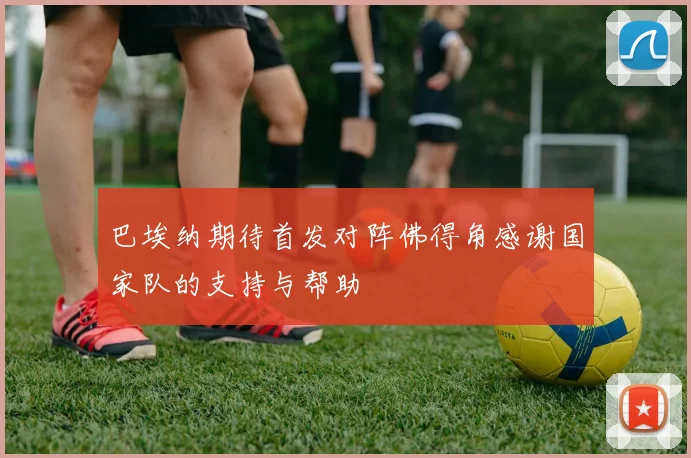巴埃纳期待首发对阵佛得角感谢国家队的支持与帮助