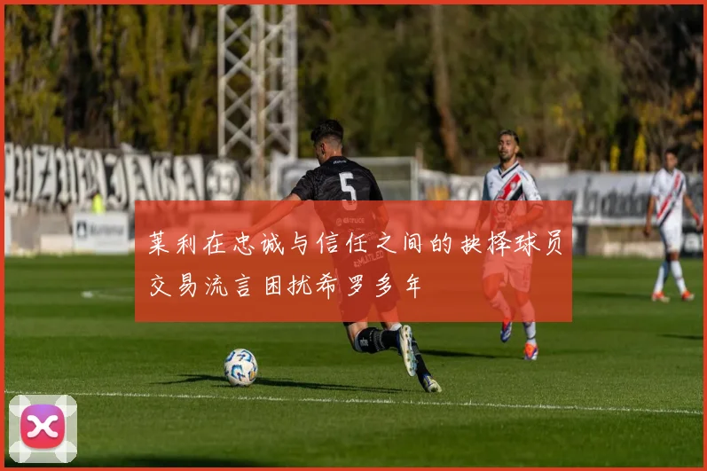 莱利在忠诚与信任之间的抉择球员交易流言困扰希罗多年