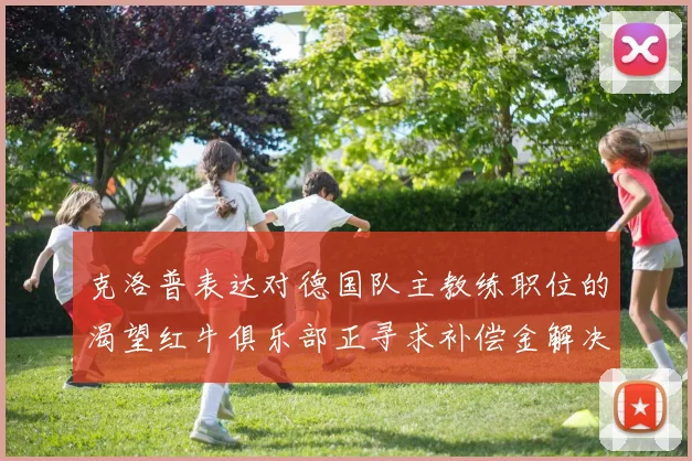 克洛普表达对德国队主教练职位的渴望红牛俱乐部正寻求补偿金解决方案